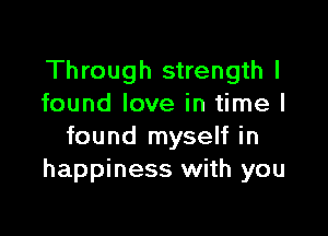 Through strength I
found love in time I

found myself in
happiness with you