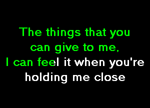 The things that you
can give to me,

I can feel it when you're
holding me close