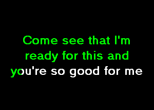 Come see that I'm

ready for this and
you're so good for me