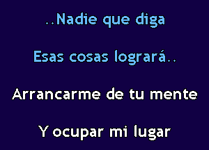 ..Nadie que diga
Esas cosas lograra.

Arrancarme de tu mente

Yocupar mi lugar