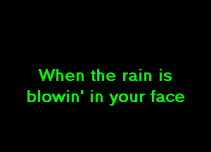 When the rain is
blowin' in your face