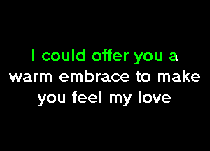 I could offer you a

warm embrace to make
you feel my love