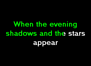 When the evening

shadows and the stars
appear