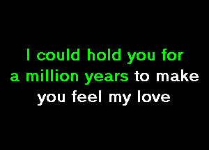 I could hold you for

a million years to make
you feel my love