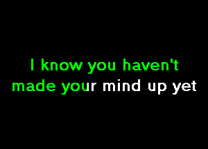 I know you haven't

made your mind up yet