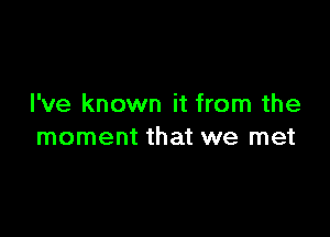 I've known it from the

moment that we met