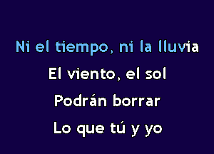 Ni el tiempo, m' la lluvia

El viento, el sol
Podran borrar

Lo que tL'I y yo