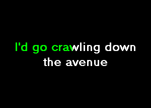 I'd go crawling down

the avenue