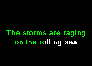 The storms are raging
on the rolling sea