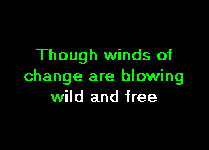 Though winds of

change are blowing
wild and free