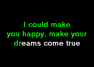 I could make

you happy. make your
dreams come true