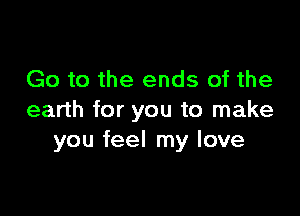 Go to the ends of the

earth for you to make
you feel my love