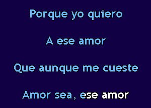 Porque yo quiero

A ese amor
Que aunque me cueste

Amor sea, ese amor