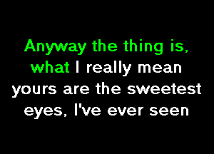 Anyway the thing is,
what I really mean
yours are the sweetest
eyes, I've ever seen