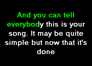 And you can tell
everybody this is your
song. It may be quite

simple but now that it's
done