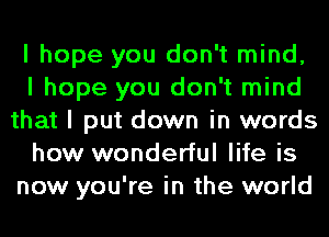 I hope you don't mind,
I hope you don't mind
that I put down in words
how wonderful life is
now you're in the world