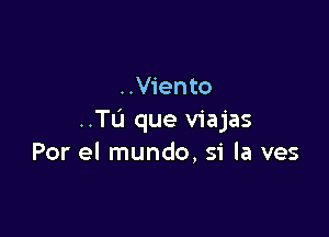 ..V1'ento

..TL'I que viajas
Por el mundo, si la ves