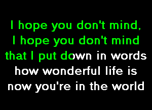 I hope you don't mind,
I hope you don't mind
that I put down in words
how wonderful life is
now you're in the world