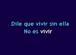 ..Dile que vivir sin ella

No es vivir