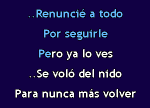 ..Renuncw a todo

Por seguirle

Pero ya lo ves

..Se vold del nido

Para nunca mas volver