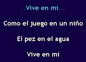 ..Vive en mi...

Como el juego en un nirio

El pez en el agua

Vive en mi