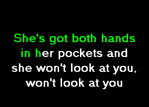 She's got both hands

in her pockets and
she won't look at you,
won't look at you