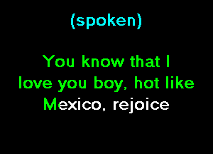 (spoken)

You know that I

love you boy, hot like
Mexico, rejoice