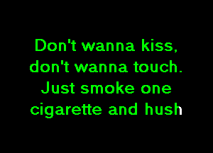 Don't wanna kiss,
don't wanna touch.

Just smoke one
cigarette and hush