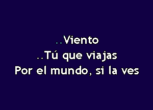 ..V1'ento

..TL'I que viajas
Por el mundo, si la ves