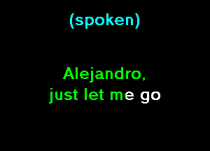 (spoken)

Alejandro,

just let me go
