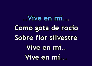 ..Vive en mi...
Como gota de rocio

Sobre flor silvestre
Vive en mi..
Vive en mi...