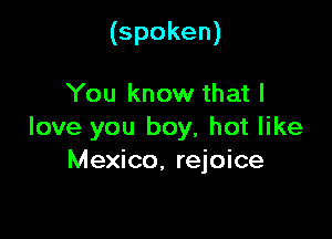 (spoken)

You know that I

love you boy, hot like
Mexico, rejoice