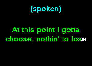 (spoken)

At this point I gotta

choose, nothin' to lose