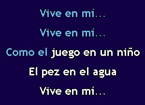 Vive en mi...
Vive en mi...

Como el juego en un nirio

El pez en el agua

Vive en mi...