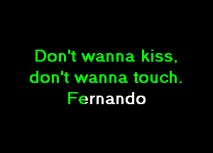 Don't wanna kiss,

don't wanna touch.
Fernando