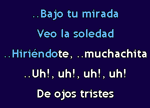 ..Bajo tu mirada

Veo la soledad
..Hirwndote, ..muchachita
..Uh!, uh!, uh!, uh!

De ojos tristes