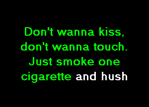 Don't wanna kiss,
don't wanna touch.

Just smoke one
cigarette and hush