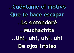 ..Cuc5.ntame el motivo
Que te hace escapar
..Lo entenderefs

..Muchachita
..Uh!, uh!, uh!, uh!
De ojos tristes