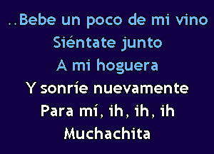 ..Bebe un poco de mi vino
Swntate junto
A mi hoguera

Y sonrie nuevamente
Para mi, ih, ih, ih
Muchachita