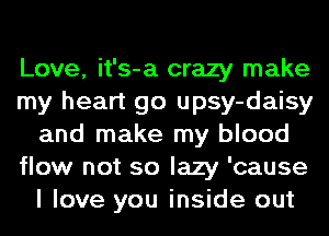 Love, it's-a crazy make
my heart go upsy-daisy
and make my blood
flow not so lazy 'cause
I love you inside out