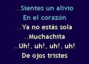 ..Sientes un alivio
En el coraz6n
..Ya no estas sola

..Muchachita
..Uh!, uh!, uh!, uh!
De ojos tristes