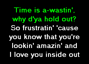 Time is a-wastin',
why d'ya hold out?
So frustratin' 'cause
you know that you're
lookin' amazin' and
I love you inside out