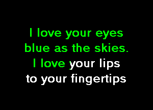 I love your eyes
blue as the skies.

I love your lips
to your fingertips