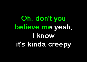 Oh, don't you
believe me yeah,

I know
it's kinda creepy