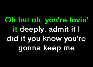 Oh but oh, you're lovin'
it deeply, admit it I

did it you know you're
gonna keep me