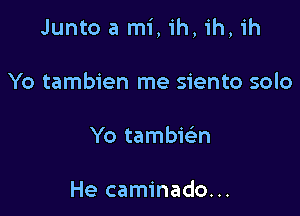 Junto a mi, ih, ih, ih

Yo tambien me siento solo

Yo tambie'n

He caminado...