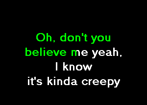 Oh. don't you

believe me yeah,
I know
it's kinda creepy