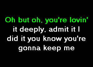 Oh but oh, you're lovin'
it deeply, admit it I

did it you know you're
gonna keep me