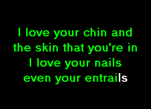 I love your chin and
the skin that you're in

I love your nails
even your entrails