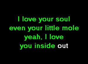 I love your soul
even your little mole

yeah. I love
you inside out